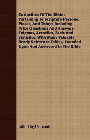 Curiosities of the Bible: Pertaining to Scripture Persons, Places, and Things Including Prize Questions and Answers, Enigmas, Acrostics, Facts a de John Heyl Vincent