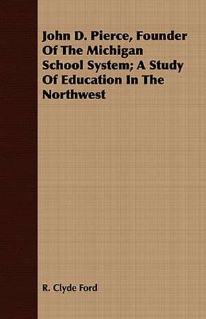 John D. Pierce, Founder of the Michigan School System; A Study of Education in the Northwest: (Specially Adapted for Public Reading) de R. Clyde Ford