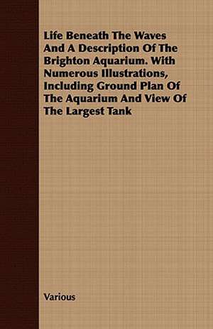 Life Beneath the Waves and a Description of the Brighton Aquarium. with Numerous Illustrations, Including Ground Plan of the Aquarium and View of the de various