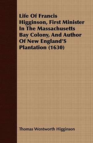 Life of Francis Higginson, First Minister in the Massachusetts Bay Colony, and Author of New England's Plantation (1630): With Notes on the Oxford Movement and Its Men de Thomas Wentworth Higginson