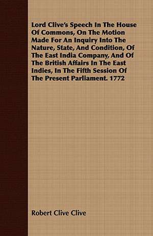 Lord Clive's Speech in the House of Commons, on the Motion Made for an Inquiry Into the Nature, State, and Condition, of the East India Company, and o: A Fresh Chapter in the Triumph of the Gospel de Robert Clive Clive