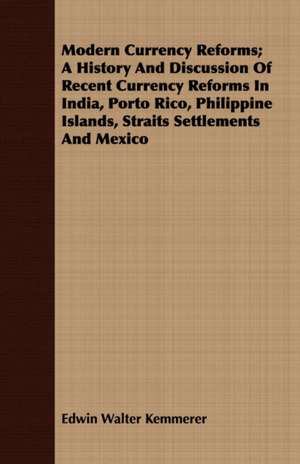 Modern Currency Reforms; A History and Discussion of Recent Currency Reforms in India, Porto Rico, Philippine Islands, Straits Settlements and Mexico: An American Story de Edwin Walter Kemmerer