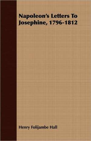 Napoleon's Letters to Josephine, 1796-1812: Being the Diaries of Admiral Sir Thomas Ussher, R. N., K. C. B. (on Board the Undaunted), and John R. Glover, Secretar de Henry Folijambe Hall