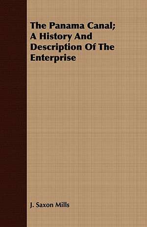 The Panama Canal; A History and Description of the Enterprise: Being the Private Papers of Sir William Hotham de J. Saxon Mills