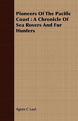 Pioneers of the Pacific Coast: A Chronicle of Sea Rovers and Fur Hunters de Agnes C Laut