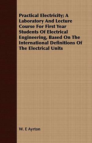 Practical Electricity; A Laboratory and Lecture Course for First Year Students of Electrical Engineering, Based on the International Definitions of th: A Synoptical Study of the Science of the Hand de W. E Ayrton