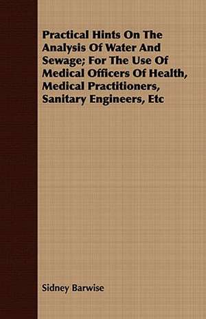 Practical Hints on the Analysis of Water and Sewage; For the Use of Medical Officers of Health, Medical Practitioners, Sanitary Engineers, Etc: A Synoptical Study of the Science of the Hand de Sidney Barwise