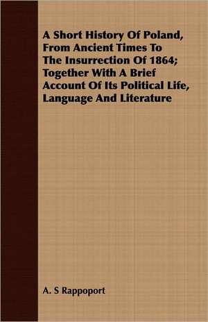 A Short History of Poland, from Ancient Times to the Insurrection of 1864; Together with a Brief Account of Its Political Life, Language and Literat: A Winter Campaign on the Plains de A. S Rappoport