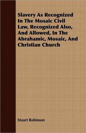 Slavery as Recognized in the Mosaic Civil Law, Recognized Also, and Allowed, in the Abrahamic, Mosaic, and Christian Church: A Winter Campaign on the Plains de Stuart Robinson