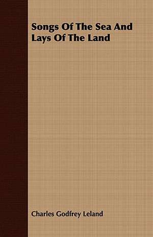 Songs of the Sea and Lays of the Land: And Other Poems de Charles Godfrey Leland