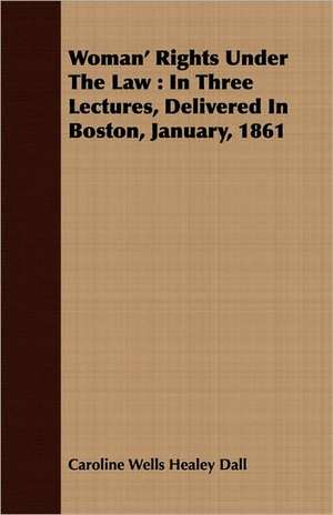 Woman' Rights Under the Law: In Three Lectures, Delivered in Boston, January, 1861 de Caroline Wells Healey Dall