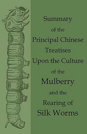 Summary of the Principal Chinese Treatises Upon the Culture of the Mulberry and the Rearing of Silk Worms de Anon