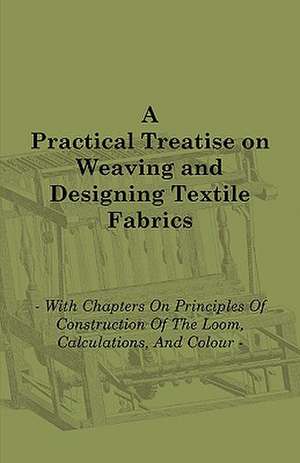 A Practical Treatise on Weaving and Designing Textile Fabrics - With Chapters on Principles of Construction of the Loom, Calculations, and Colour de Thomas R. Ashenhurst