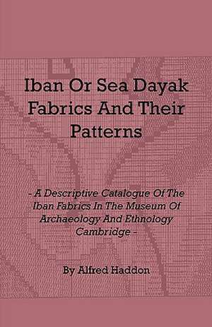 Iban or Sea Dayak Fabrics and Their Patterns - A Descriptive Catalogue of the Iban Fabrics in the Museum of Archaeology and Ethnology Cambridge de Alfred Haddon