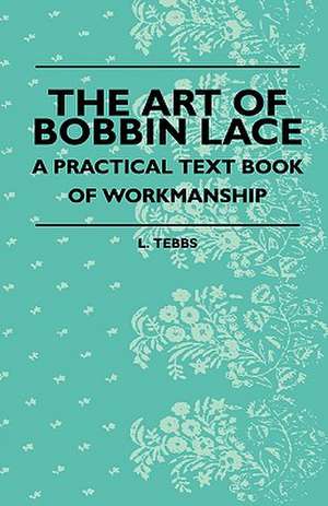 The Art Of Bobbin Lace - A Practical Text Book Of Workmanship de L. Tebbs