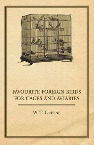 Favourite Foreign Birds for Cages and Aviaries de W. T. Greene