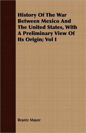 History of the War Between Mexico and the United States, with a Preliminary View of Its Origin; Vol I: Or, the Curse and the Cure of Strong Drink de Brantz Mayer