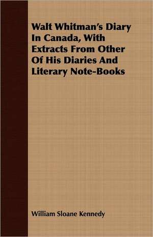 Walt Whitman's Diary in Canada, with Extracts from Other of His Diaries and Literary Note-Books: The Curious Customs, Traditions, and Legends of the North American Indians de William Sloane Kennedy