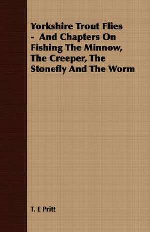 Yorkshire Trout Flies - And Chapters on Fishing the Minnow, the Creeper, the Stonefly and the Worm: Being a Text of the Laws of Howel the Good; Namely the British Museum Harleian Ms. 4353 of the 13th Century de T. E Pritt