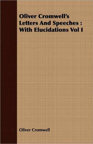 Oliver Cromwell's Letters and Speeches: With Elucidations Vol I de Oliver Cromwell