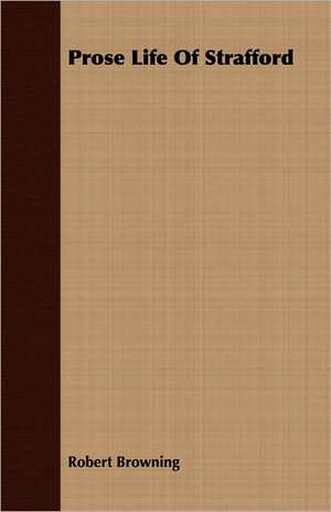 Prose Life of Strafford: And the Catalogue of His Library of Manuscripts, from the Original Manuscripts in the Ashmolean Museum at Oxford, a de Robert Browning