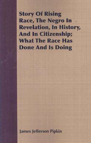 Story of Rising Race, the Negro in Revelation, in History, and in Citizenship; What the Race Has Done and Is Doing: And the Catalogue of His Library of Manuscripts, from the Original Manuscripts in the Ashmolean Museum at Oxford, a de James Jefferson Pipkin