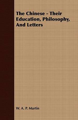 The Chinese - Their Education, Philosophy, and Letters: His Life, His Heroic Virtues, His Labours, and the Fruits of His Labours de W. A. P. Martin