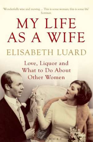 My Life as a Wife: Love, Liquor and What to Do About Other Women de Elisabeth Luard