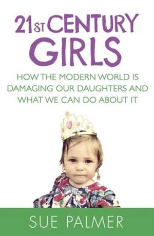 21st Century Girls: How the Modern World Is Damaging Our Daughters and What We Can Do about It de Sue Med Palmer