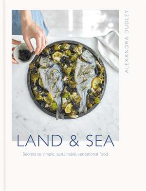 Land & Sea: Secrets to simple, sustainable, sensational food de Alexandra Dudley
