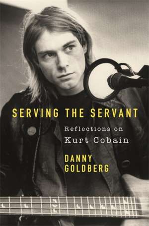 Serving The Servant: Remembering Kurt Cobain de Danny Goldberg