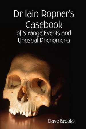 Dr Iain Ropner's Casebook of Strange Events and Unusual Phenomena de Dave Brooks