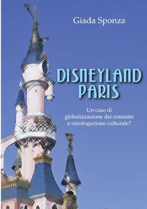 Disneyland Paris. Un Caso Di Globalizzazione Dei Consumi E Omologazione Culturale? de Sponza Giada