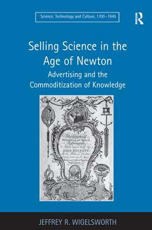 Selling Science in the Age of Newton: Advertising and the Commoditization of Knowledge de Jeffrey R. Wigelsworth