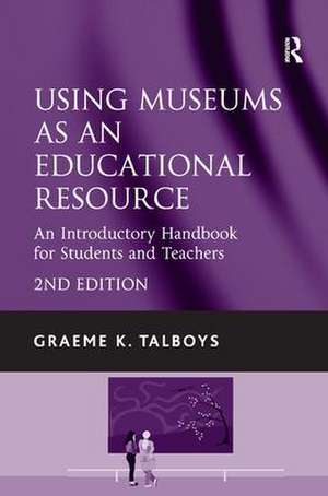 Using Museums as an Educational Resource: An Introductory Handbook for Students and Teachers de Graeme K. Talboys