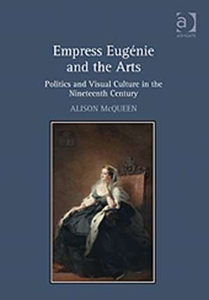 Empress Eugénie and the Arts: Politics and Visual Culture in the Nineteenth Century de Alison McQueen