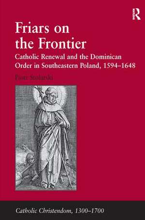 Friars on the Frontier: Catholic Renewal and the Dominican Order in Southeastern Poland, 1594�1648 de Piotr Stolarski