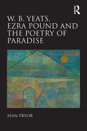 W.B. Yeats, Ezra Pound, and the Poetry of Paradise de Sean Pryor