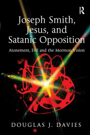 Joseph Smith, Jesus, and Satanic Opposition: Atonement, Evil and the Mormon Vision de Douglas J. Davies