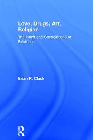 Love, Drugs, Art, Religion: The Pains and Consolations of Existence de Brian R. Clack