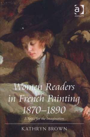 Women Readers in French Painting 1870-1890: A Space for the Imagination de Kathryn Brown