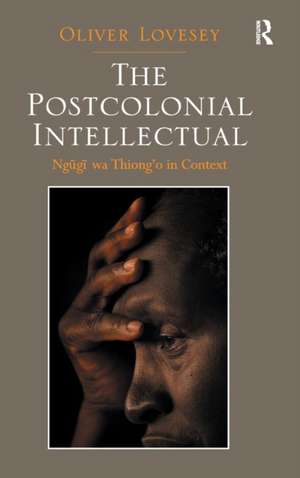 The Postcolonial Intellectual: Ngugi wa Thiong’o in Context de Oliver Lovesey