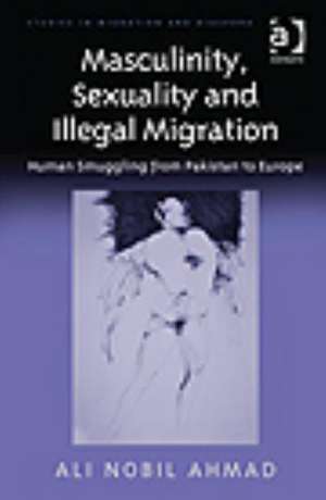 Masculinity, Sexuality and Illegal Migration: Human Smuggling from Pakistan to Europe de Ali Nobil Ahmad