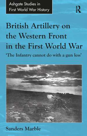 British Artillery on the Western Front in the First World War: 'The Infantry cannot do with a gun less' de Sanders Marble