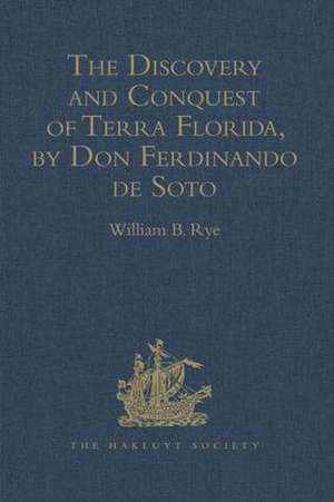 The Discovery and Conquest of Terra Florida, by Don Ferdinando de Soto: And six hundred Spaniards his Followers, written by a Gentleman of Elvas, employed in all the Action, and translated out of Portuguese, by Richard Hakluyt de William B. Rye