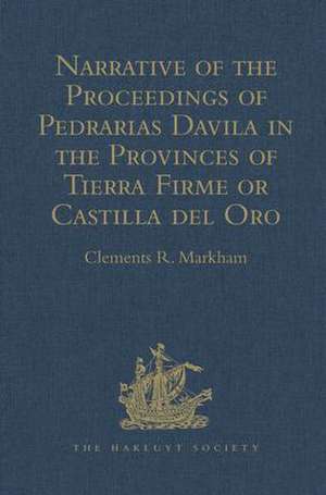 Narrative of the Proceedings of Pedrarias Davila in the Provinces of Tierra Firme or Castilla del Oro: And of the Discovery of the South Sea and the Coasts of Peru and Nicaragua. Written by the Adelantado Pascual de Andagoya de Clements R. Markham