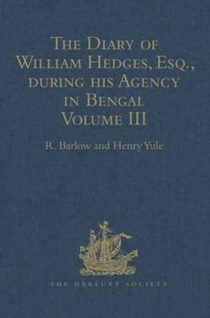 The Diary of William Hedges, Esq. (afterwards Sir William Hedges), during his Agency in Bengal: Volume III As well as on his Voyage Out and Return Overland (1681-1687) de R. Barlow