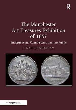 The Manchester Art Treasures Exhibition of 1857: Entrepreneurs, Connoisseurs and the Public de Elizabeth A. Pergam