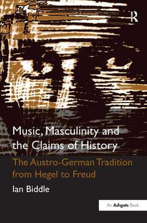 Music, Masculinity and the Claims of History: The Austro-German Tradition from Hegel to Freud de Ian Biddle