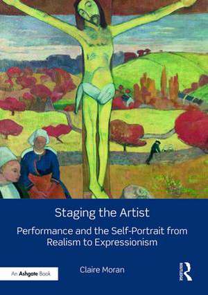 Staging the Artist: Performance and the Self-Portrait from Realism to Expressionism de Claire Moran